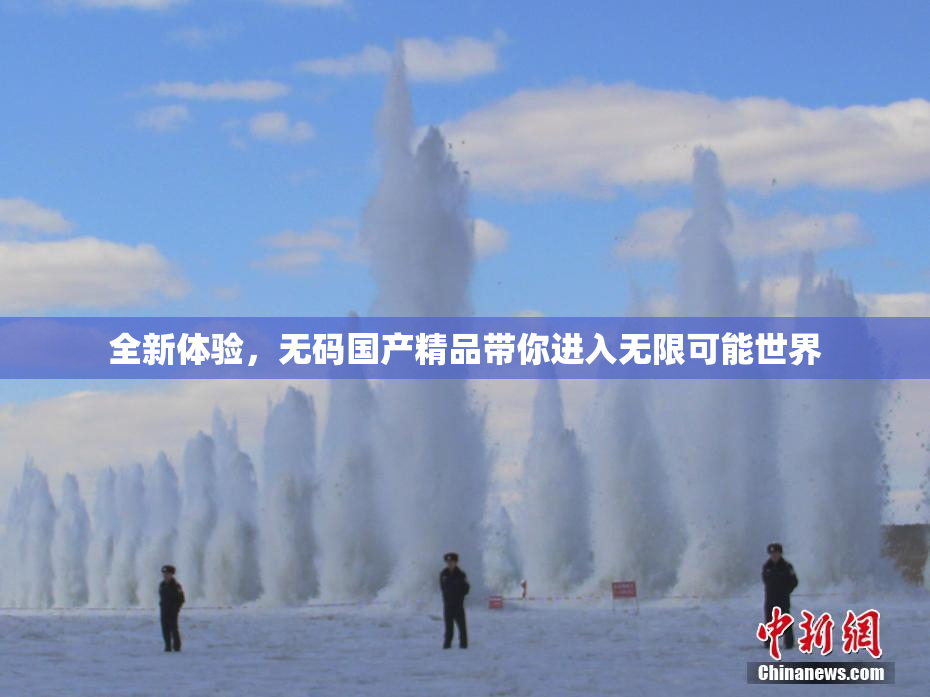 全新体验，无码国产精品带你进入无限可能世界