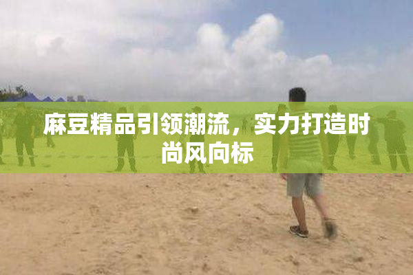 麻豆精品引领潮流，实力打造时尚风向标