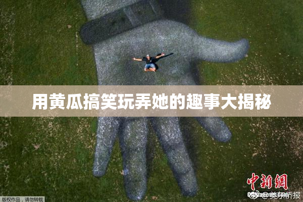 用黄瓜搞笑玩弄她的趣事大揭秘