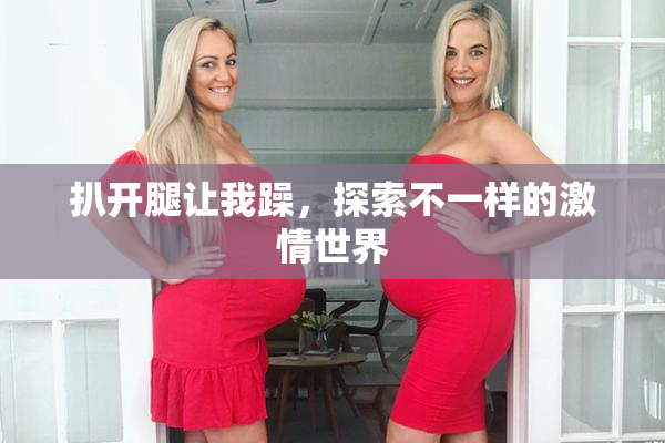 扒开腿让我躁，探索不一样的激情世界