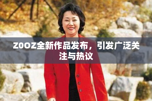 Z0OZ全新作品发布，引发广泛关注与热议