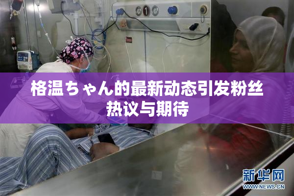 格温ちゃん的最新动态引发粉丝热议与期待