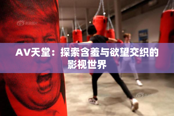 AV天堂：探索含羞与欲望交织的影视世界