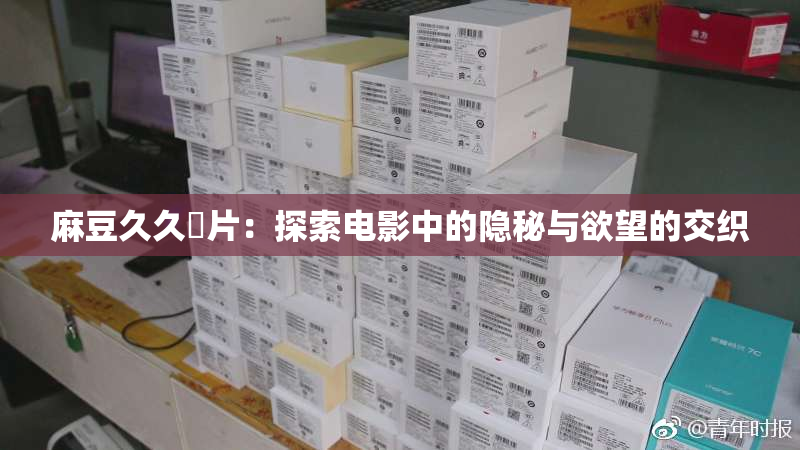 麻豆久久婬片：探索电影中的隐秘与欲望的交织