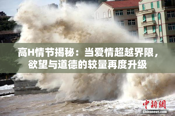 高H情节揭秘：当爱情超越界限，欲望与道德的较量再度升级