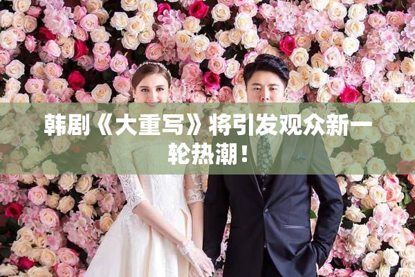 韩剧《大重写》将引发观众新一轮热潮！