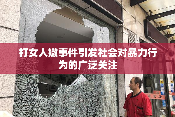 打女人嫩事件引发社会对暴力行为的广泛关注