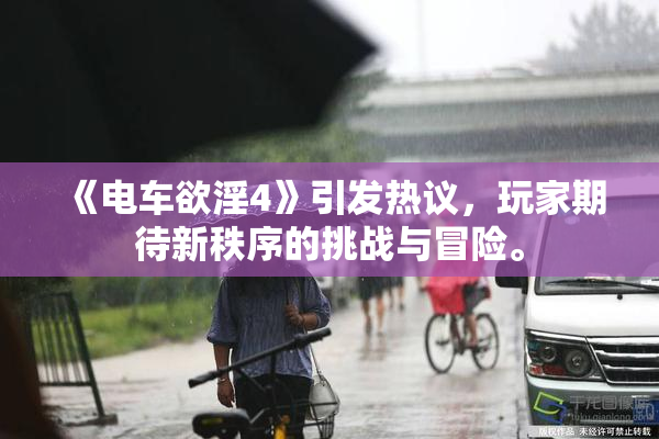 《电车欲淫4》引发热议，玩家期待新秩序的挑战与冒险。
