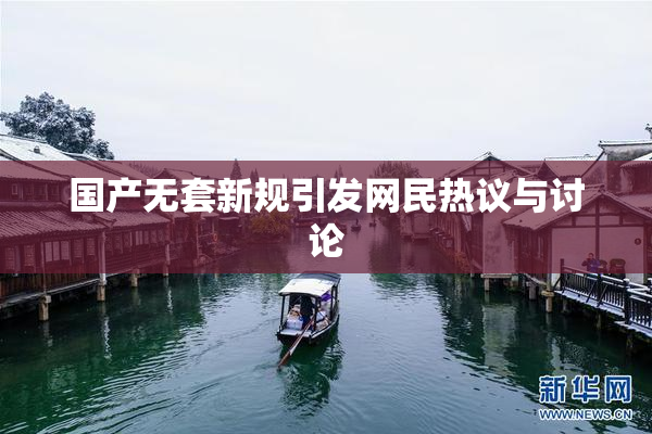 国产无套新规引发网民热议与讨论