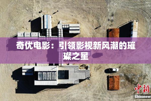 奇优电影：引领影视新风潮的璀璨之星