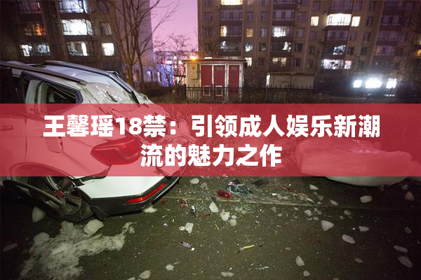 王馨瑶18禁：引领成人娱乐新潮流的魅力之作