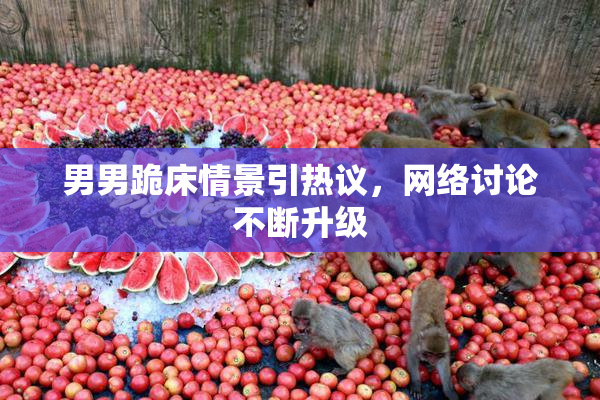 男男跪床情景引热议，网络讨论不断升级