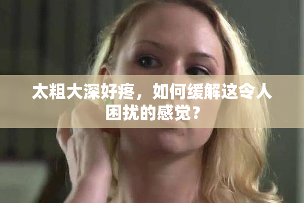 太粗大深好疼，如何缓解这令人困扰的感觉？
