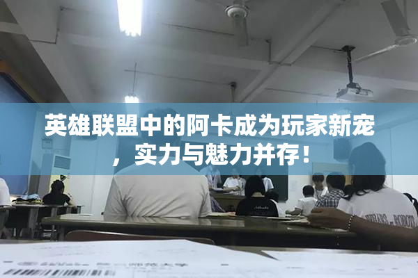 英雄联盟中的阿卡成为玩家新宠，实力与魅力并存！