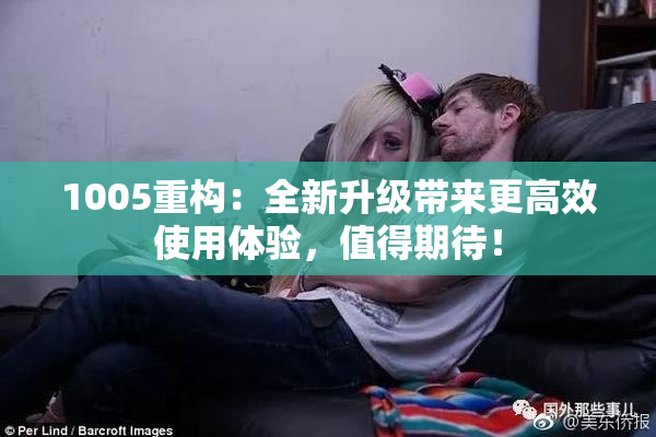1005重构：全新升级带来更高效使用体验，值得期待！