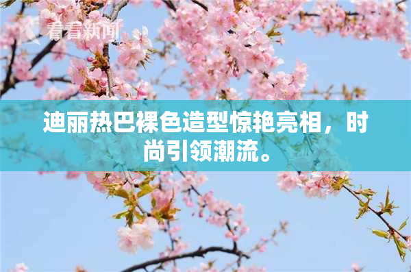 迪丽热巴裸色造型惊艳亮相，时尚引领潮流。