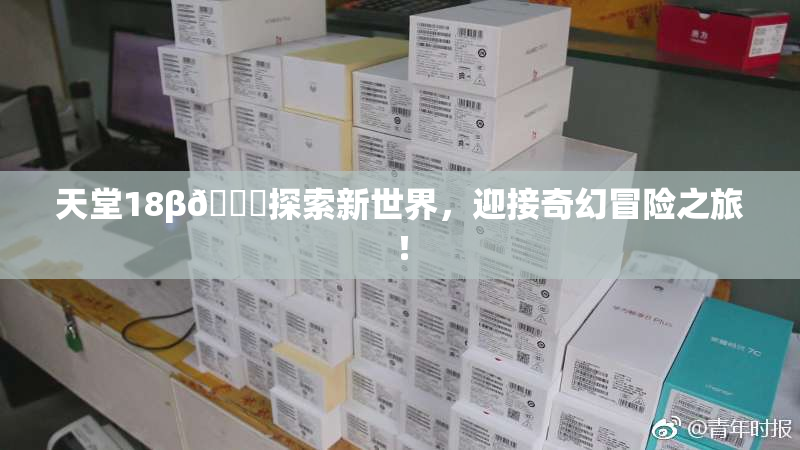天堂18β🍆探索新世界，迎接奇幻冒险之旅！