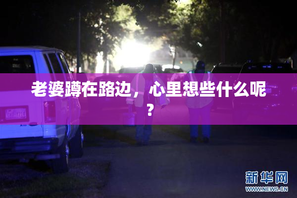 老婆蹲在路边，心里想些什么呢？
