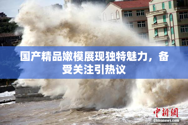 国产精品嫩模展现独特魅力，备受关注引热议