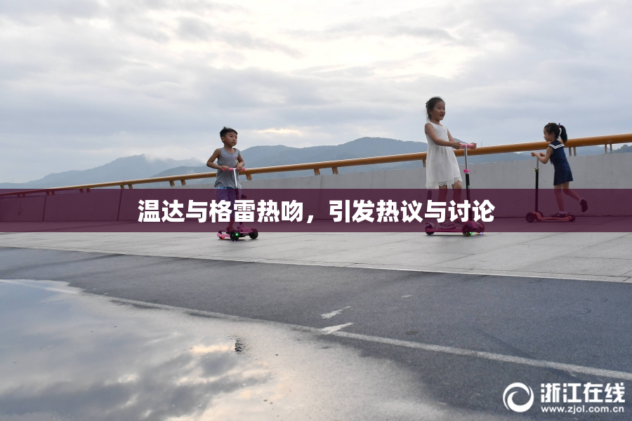 温达与格雷热吻，引发热议与讨论