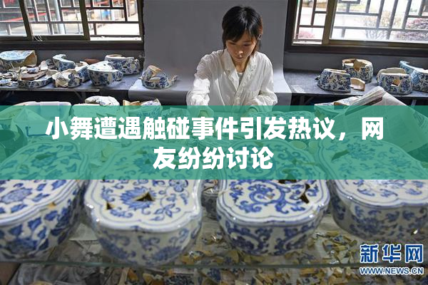 小舞遭遇触碰事件引发热议，网友纷纷讨论