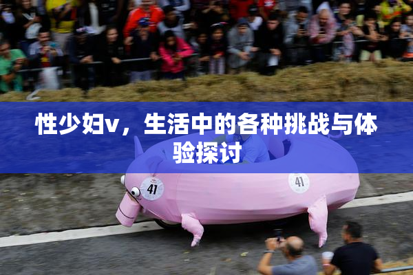 性少妇v，生活中的各种挑战与体验探讨