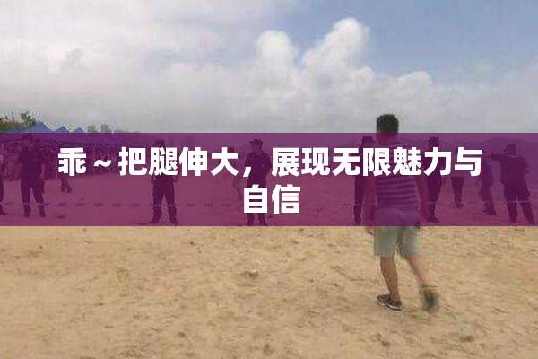 乖～把腿伸大，展现无限魅力与自信