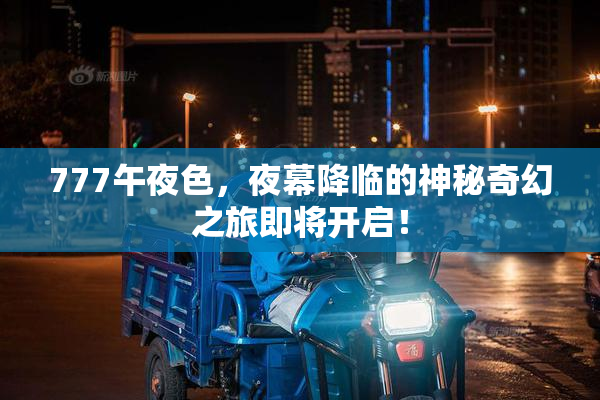 777午夜色，夜幕降临的神秘奇幻之旅即将开启！