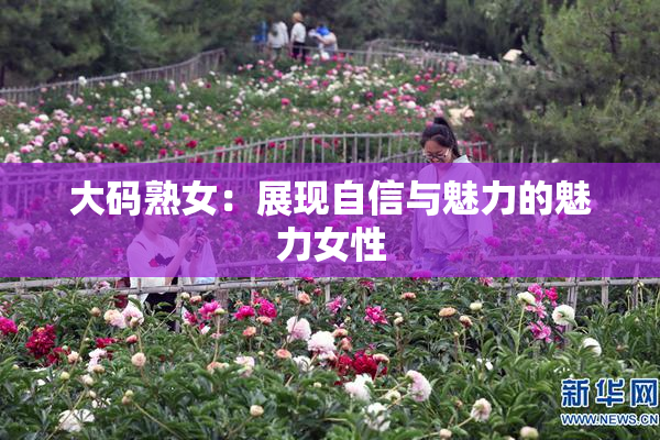 大码熟女：展现自信与魅力的魅力女性