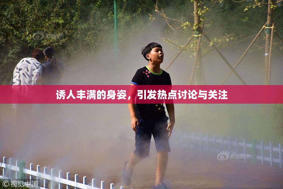 诱人丰满的身姿，引发热点讨论与关注