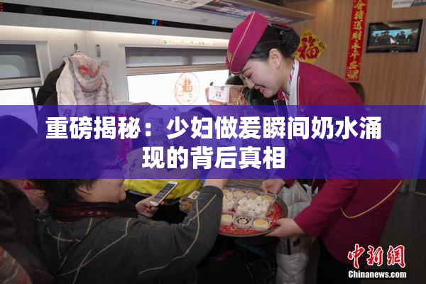 重磅揭秘：少妇做爰瞬间奶水涌现的背后真相