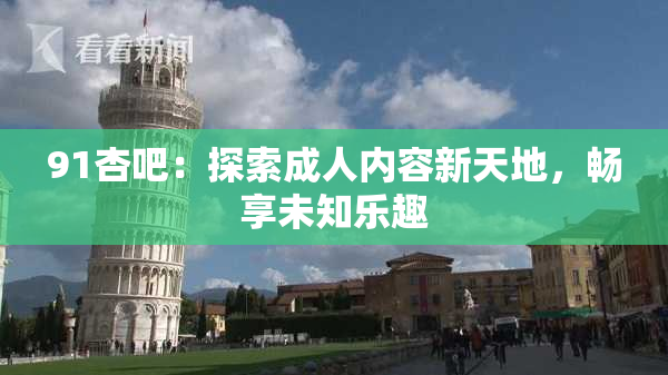 91杏吧：探索成人内容新天地，畅享未知乐趣