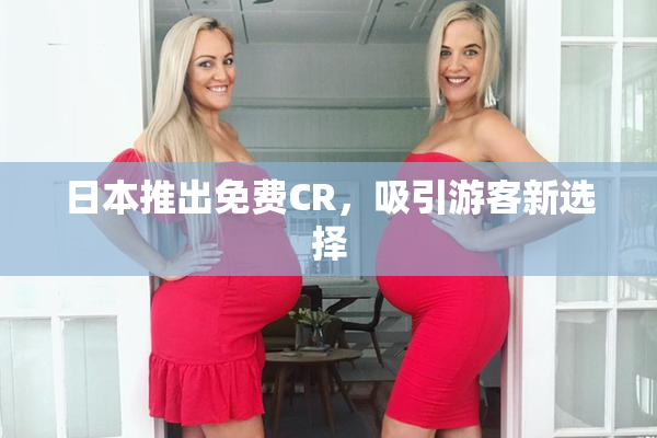 日本推出免费CR，吸引游客新选择