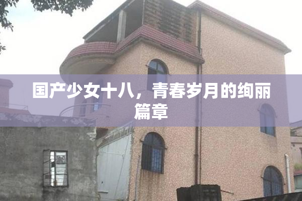 国产少女十八，青春岁月的绚丽篇章