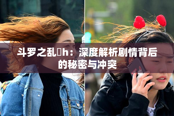 斗罗之乱婬h：深度解析剧情背后的秘密与冲突