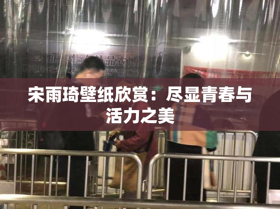 宋雨琦壁纸欣赏：尽显青春与活力之美