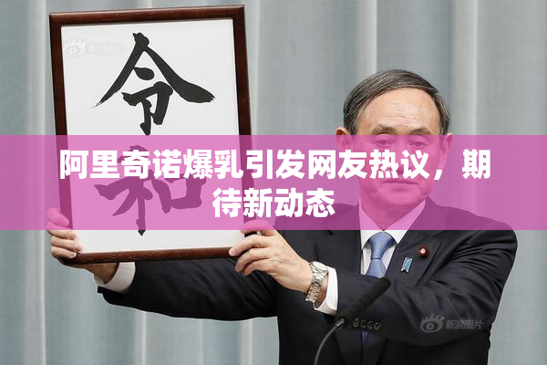 阿里奇诺爆乳引发网友热议，期待新动态