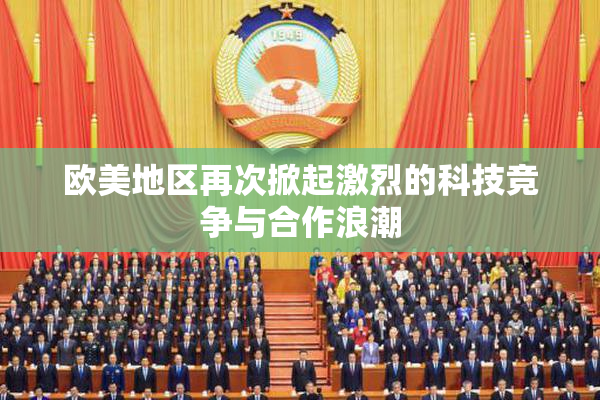 欧美地区再次掀起激烈的科技竞争与合作浪潮