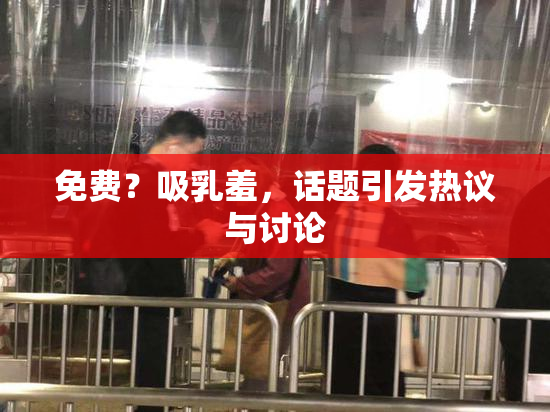 免费？吸乳羞，话题引发热议与讨论