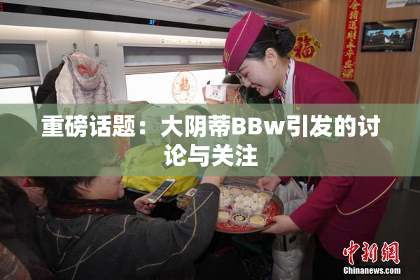 重磅话题：大阴蒂BBw引发的讨论与关注