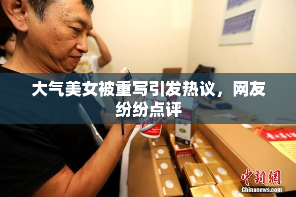 大气美女被重写引发热议，网友纷纷点评