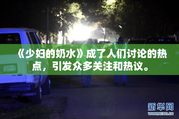 《少妇的奶水》成了人们讨论的热点，引发众多关注和热议。