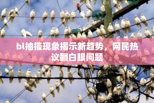 bl抽搐现象揭示新趋势，网民热议翻白眼问题
