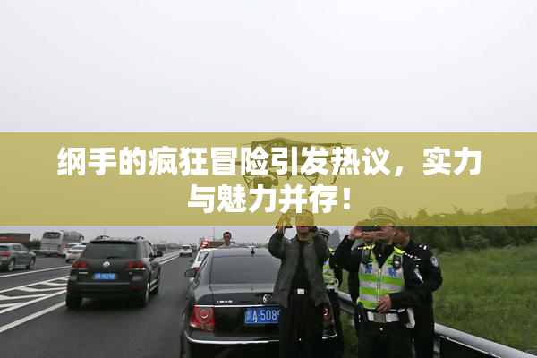 纲手的疯狂冒险引发热议，实力与魅力并存！