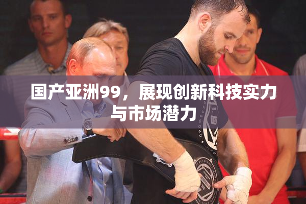 国产亚洲99，展现创新科技实力与市场潜力