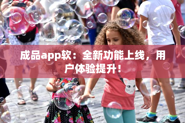 成品app软：全新功能上线，用户体验提升！