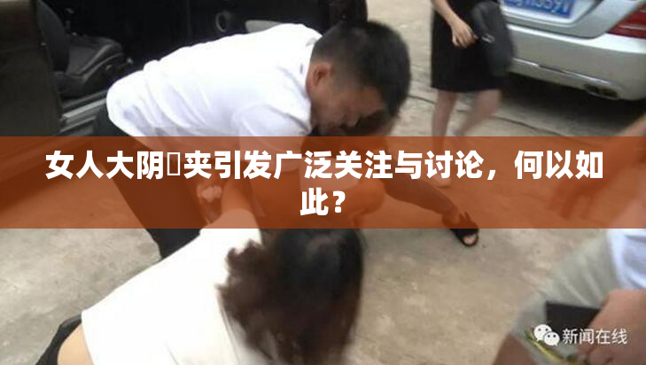 女人大阴脣夹引发广泛关注与讨论，何以如此？