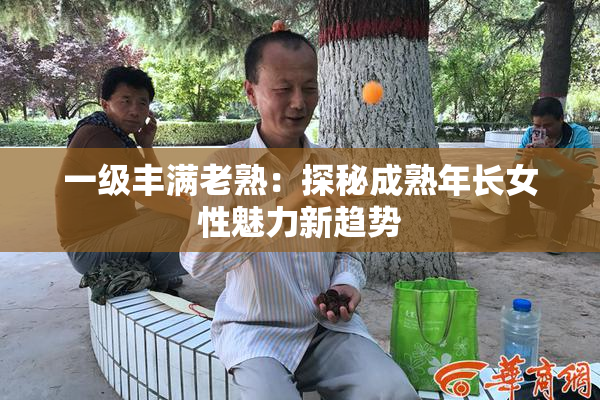 一级丰满老熟：探秘成熟年长女性魅力新趋势