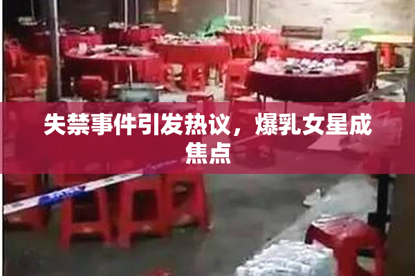 失禁事件引发热议，爆乳女星成焦点