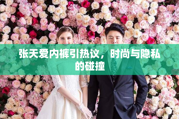 张天爱内裤引热议，时尚与隐私的碰撞
